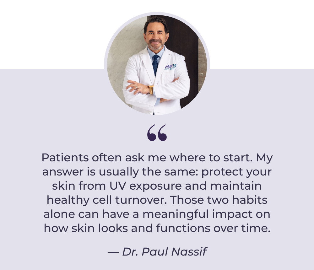 Patients often ask me where to start. My answer is usually the same: protect your skin from UV exposure and maintain healthy cell turnover. Those two habits alone can have a meaningful impact on how skin looks and functions over time. - Dr. Paul Nassif