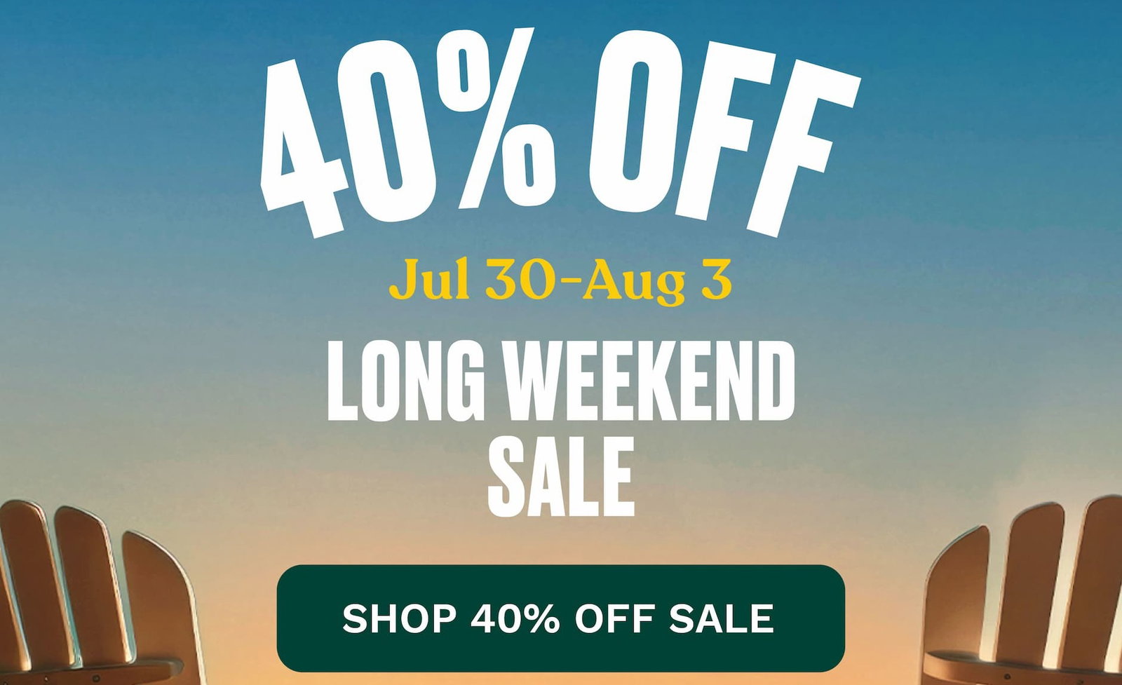40% OFF Jul 30-Aug 3 Long Weekend Sale. SHOP 40% OFF SALE