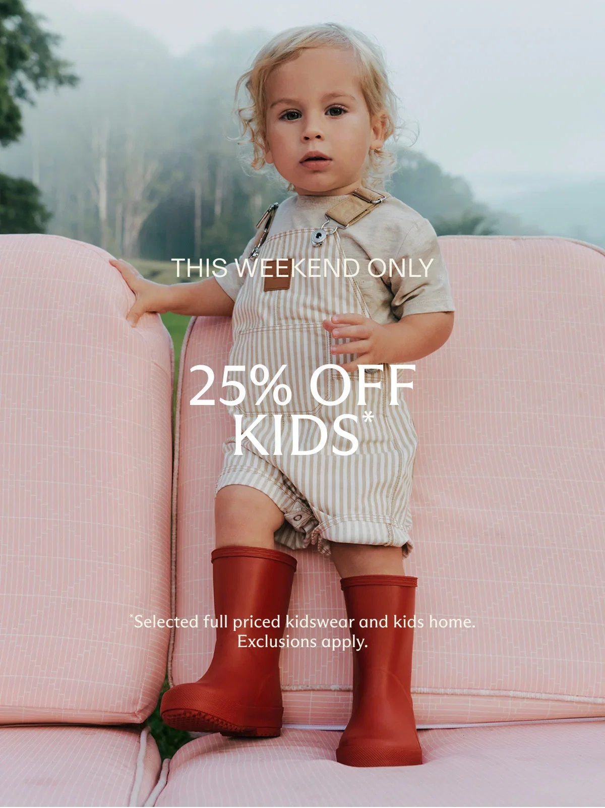 This weekend only 25% Off Kids* | *Selected full priced kidswear and kids home. Exclusions apply.