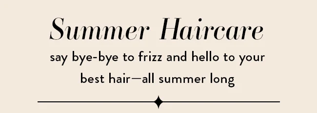 Summer Haircare. Say bye-bye to frizz and hello to your best hair, all summer long