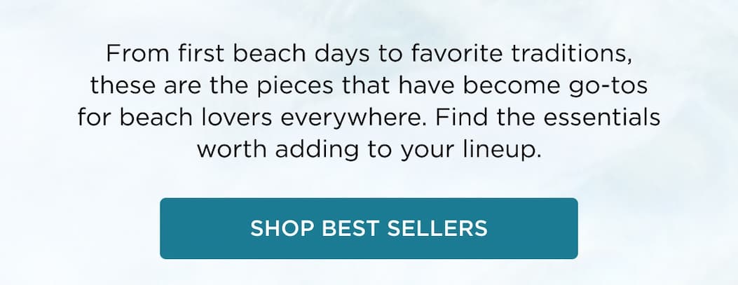 From first beach days to favorite traditions, these are the pieces that have become go-tos for beach lovers everywhere. Find the essentials worth adding to your lineup. SHOP BEST SELLERS