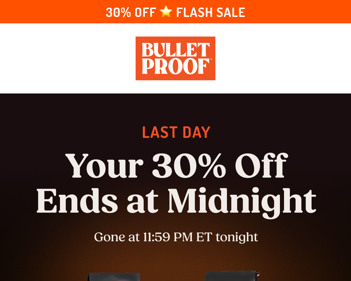 30% OFF FLASH SALE BULLETPROOF LAST DAY Your 30% Off Ends at Midnight Gone at 11:59 PM ET tonight