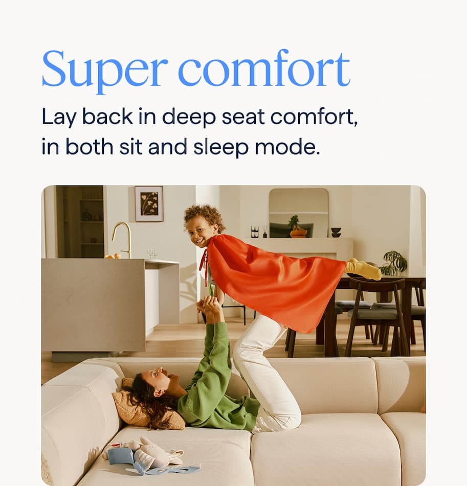 Super comfort. Lay back in deep seat comfort, in both sit and sleep mode.