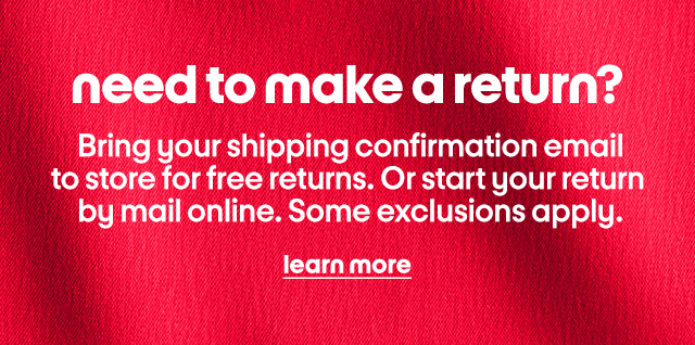 Need to make a return? Bring your shipping confirmation email to store for free returns. Or start your return by mail online. Some exclusions apply. Learn More