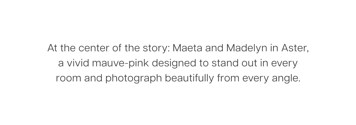At the center of the story: Maeta and Madelyn in Aster, a vivid mauve-pink designed to stand out in every room and photograph beautifully from every angle.