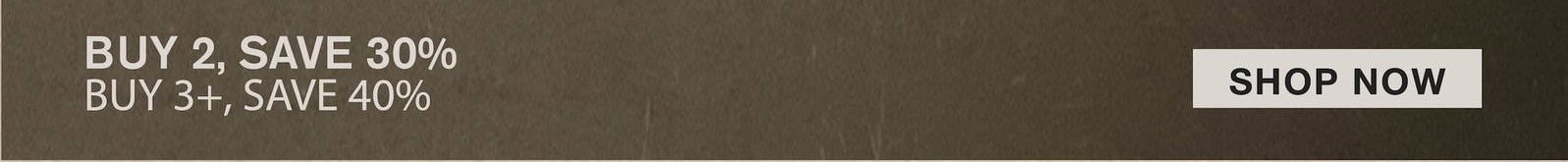 BUY 2 SAVE 30%, BUY 3+ SAVE 40%