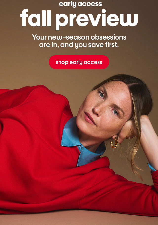 early access fall preview Your new-season obsessions are in, and you save first. shop early access