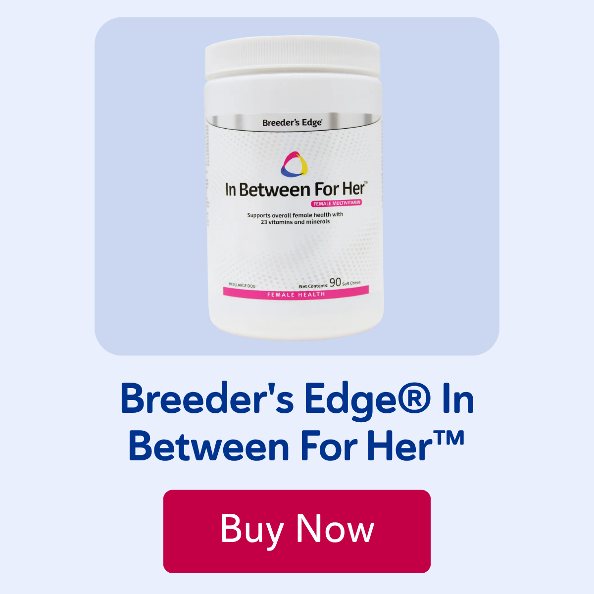 Breeder's Edge® In Between For Her™