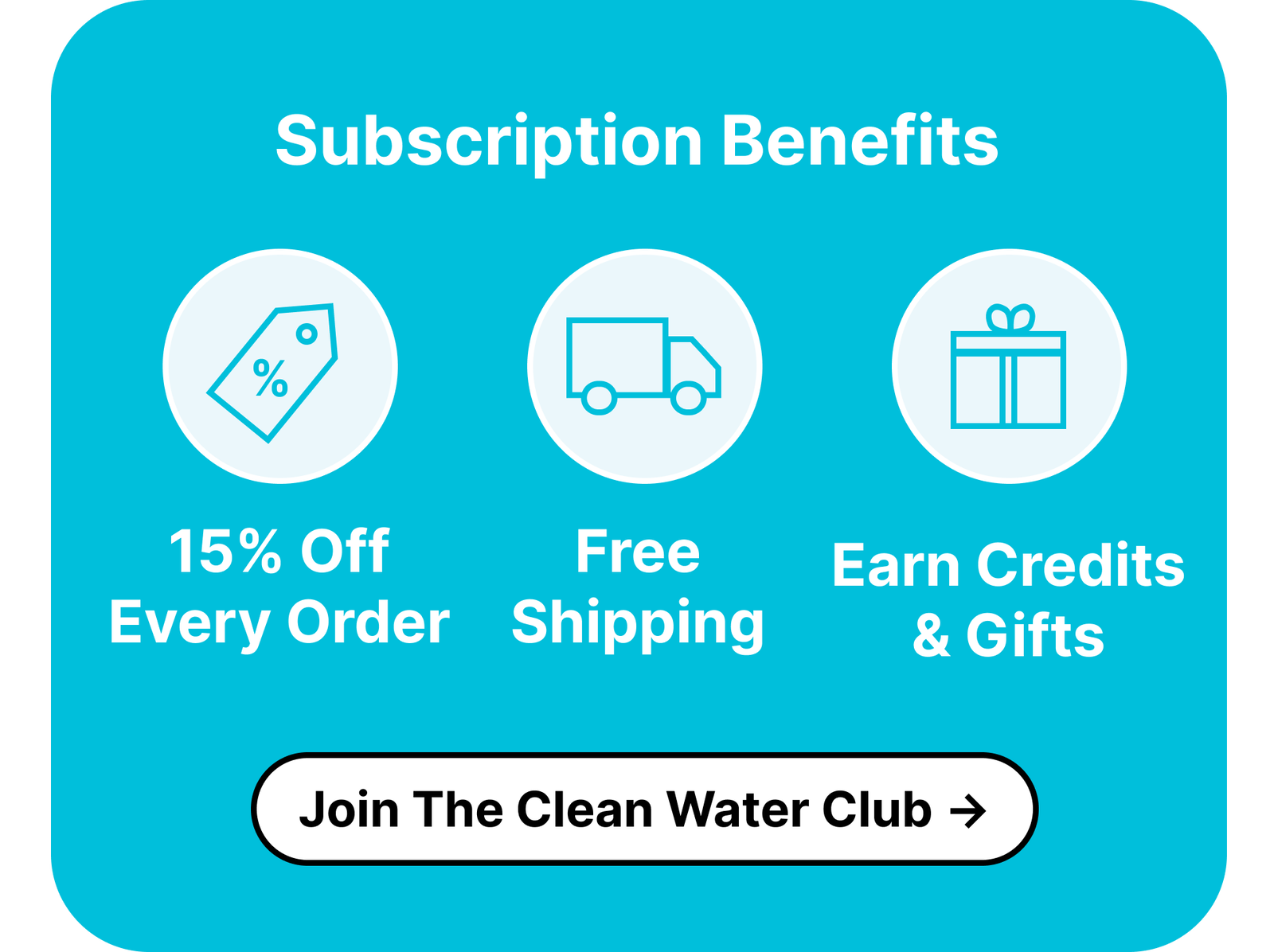 Subscription Benefits: 15% Off Every Order, Free Shipping, Earn Credits & Gifts. ***Join The Clean Water Club***