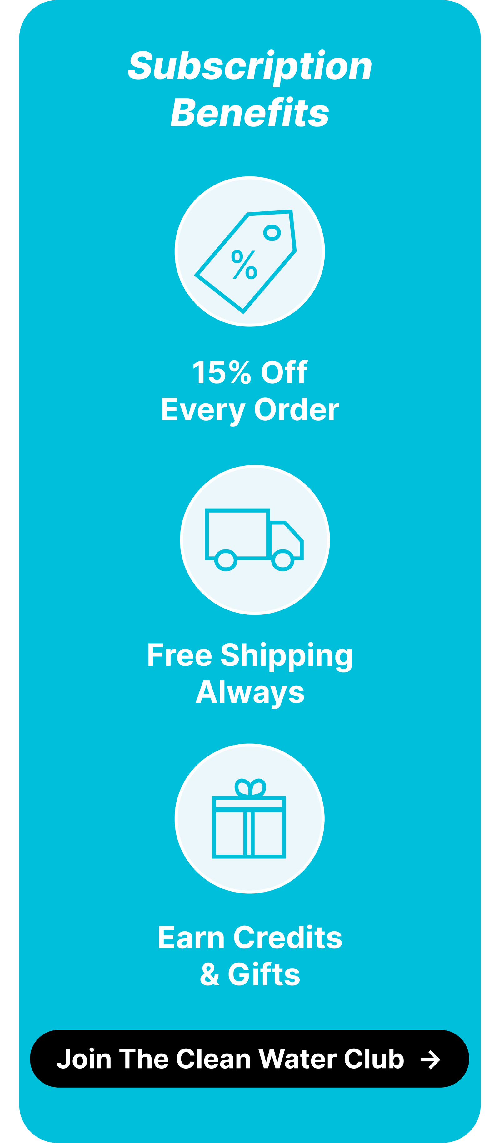 Subscription Benefits: 15% Off Every Order, Free Shipping, Earn Credits & Gifts. ***Join The Clean Water Club***