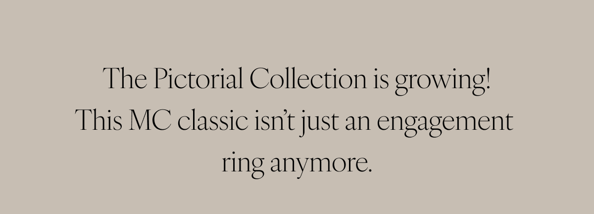 The Pictorial Collection is growing! This MC classic isn’t just an engagement ring anymore.