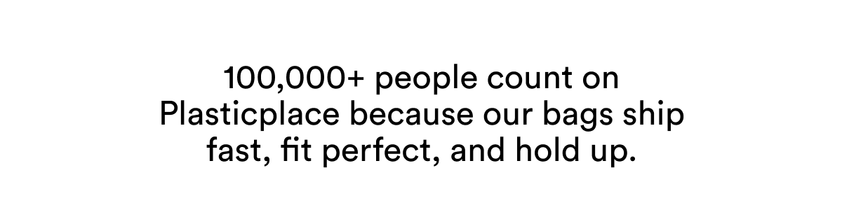 100,000+ people count on Plasticplace because our bags ship fast, fit perfect, and hold up.
