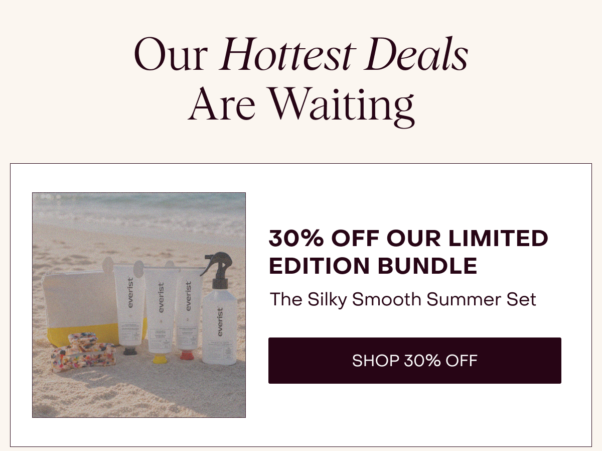 Our Hottest Deals Are Waiting: 30% off our limited edition bundle The Silky Smooth Summer [Set Shop 30% OFF]