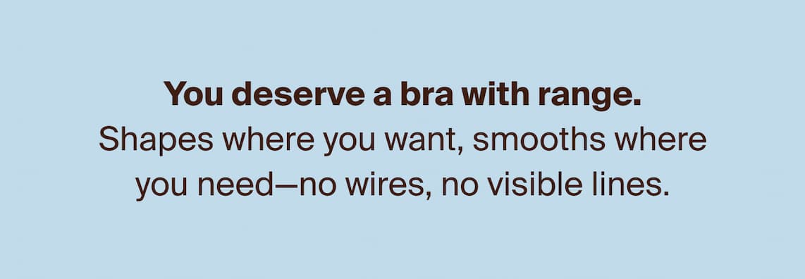 You deserve a bra with range. Shapes where you want, smooths where you need - no wires, no visible lines. WingWoman fans, this one's for you.
