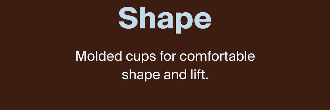 Shape Molded cups for comfortable shape and life.