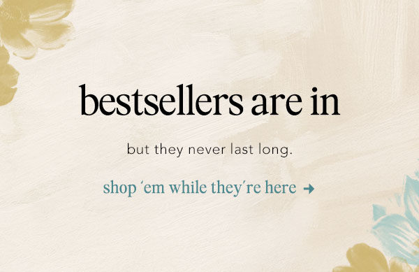 Textured cream background with soft gold and teal floral accents in the corners. Text: bestsellers are in, but they never last long. shop 'em while they're here.