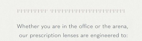 Whether you are in the office or the arena, our prescription lenses are engineered to: