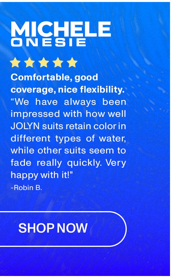 MICHELE ONESIE: "We have always been impressed with how well JOLYN suits retain color in different types of water, while other suits seem to fade really quickly. Very happy with it!"