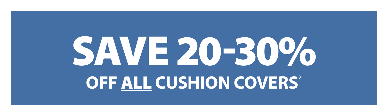 SAVE 20-30% OFF ALL CUSHION COVERS*