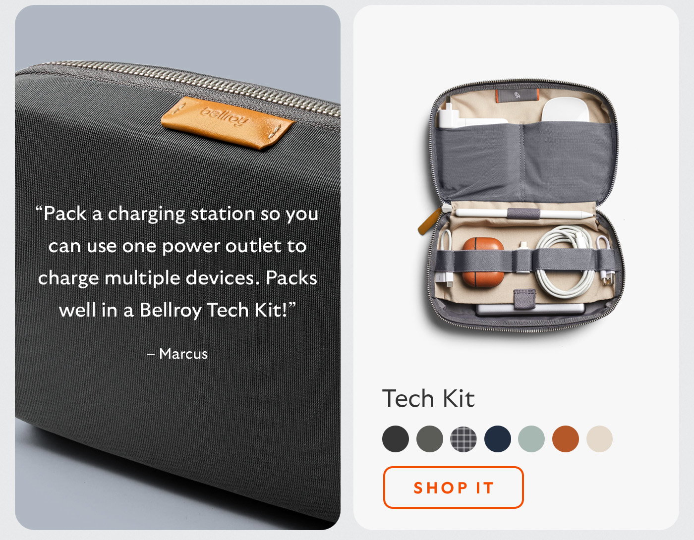 [Header/product name] Tech Kit [Blurb] “Pack a charging station so you can use one power outlet to charge multiple devices. Packs well in a Bellroy Tech Kit!” – Marcus [CTA] Shop it