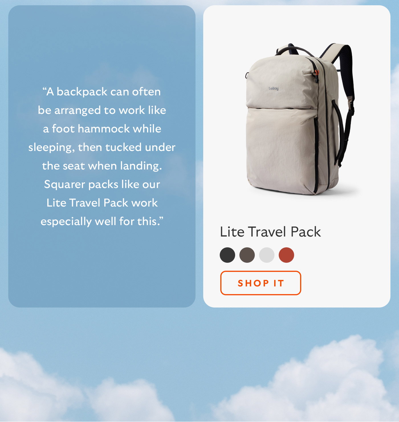 [Blurb/subheader] “A backpack can often be arranged to work like a foot hammock while sleeping, then tucked under the seat when landing. Squarer packs like our Lite Travel Pack work especially well for this.” [CTA] Shop it