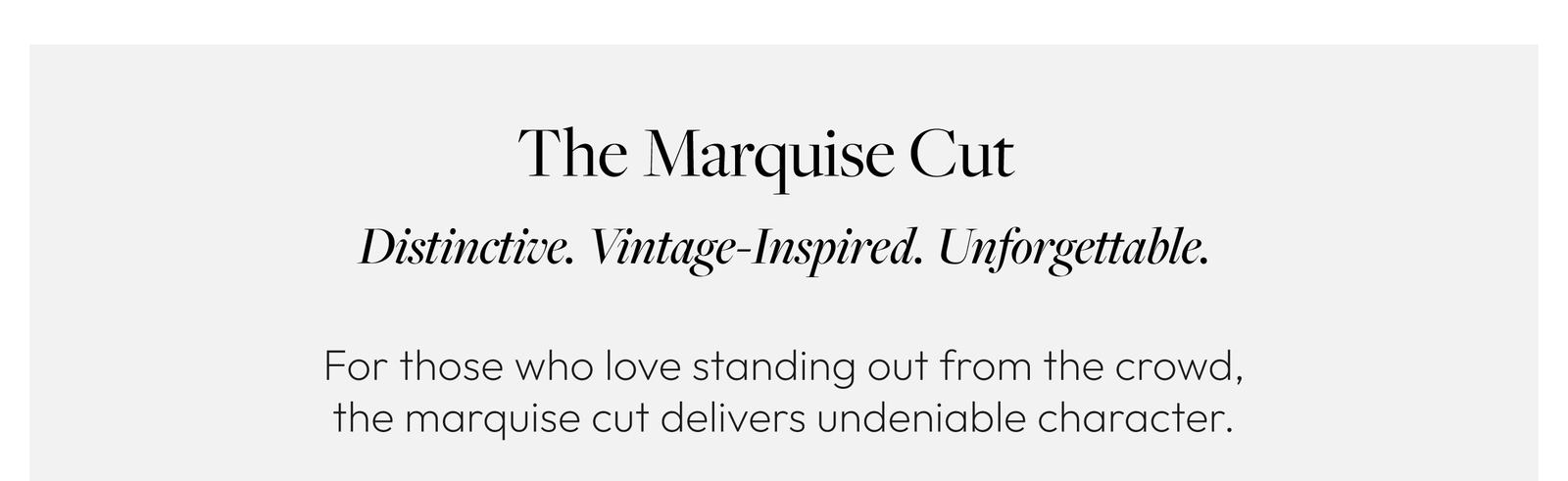 The Marquise Cut. Distinctive. Vintage-Inspired. Unforgettable. For those who love standing out from the crowd, the marquise cut delivers undeniable character.