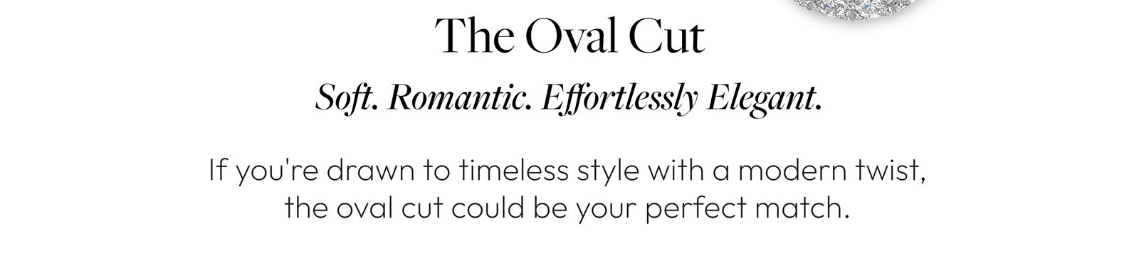 The Oval Cut. Soft. Romantic. Effortlessly Elegant. If you're drawn to timeless style with a modern twist, the oval cut could be your perfect match.