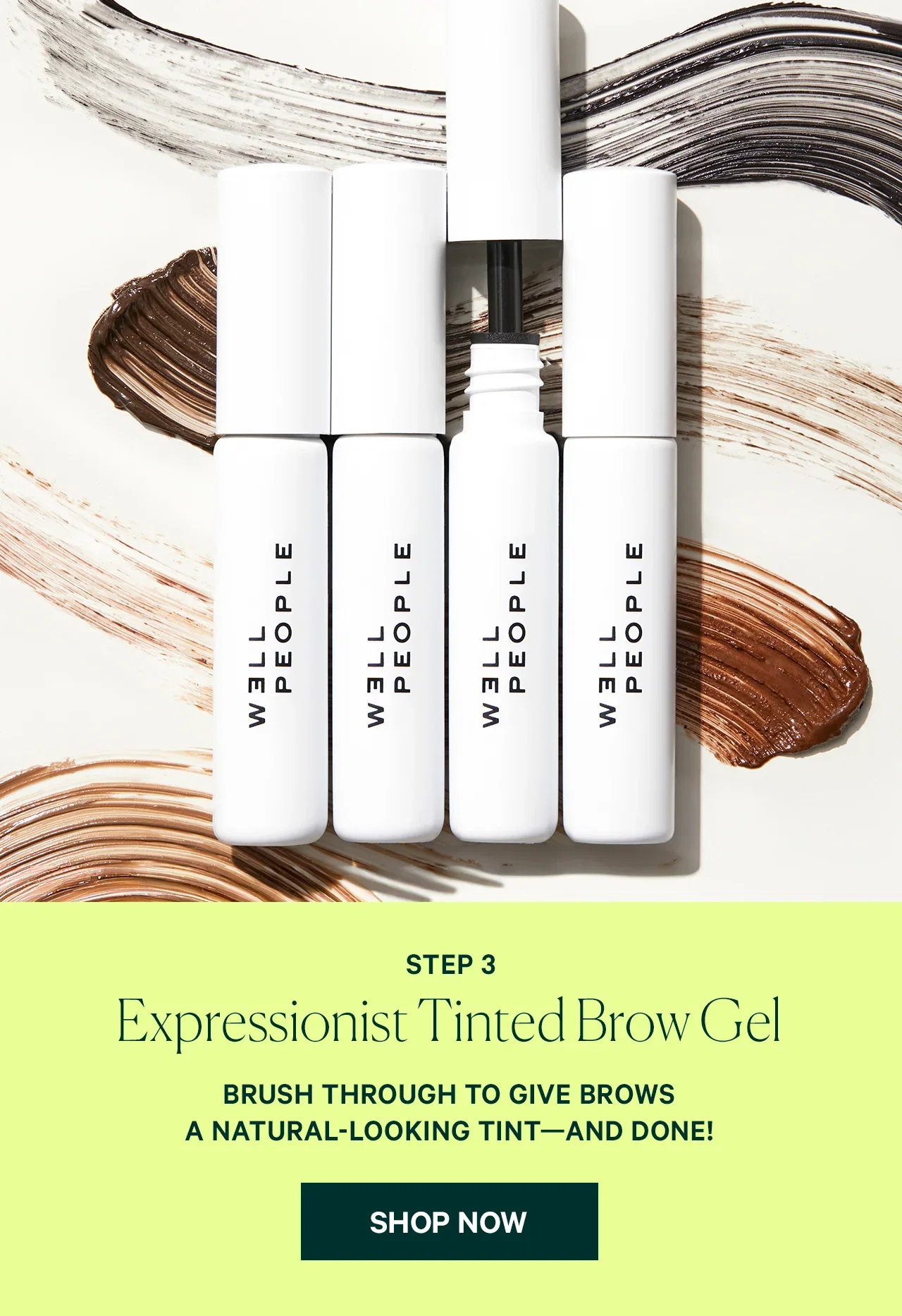 STEP 3 Expressionist Tinted Brow Gel BRUSH THROUGH TO GIVE BROWS A NATURAL-LOOKING TINT—AND DONE! SHOP NOW
