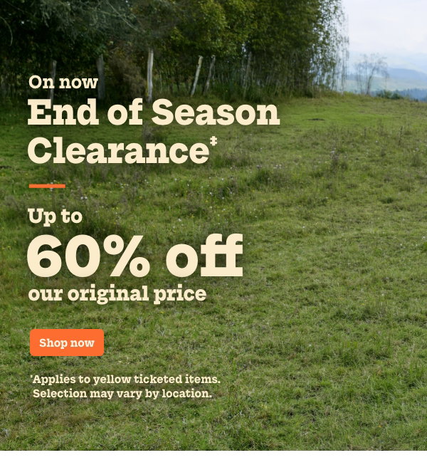 End of Season Clearance‡. Up to 60% off our original price. ‡Applies to yellow ticketed items. Selection may vary by location.