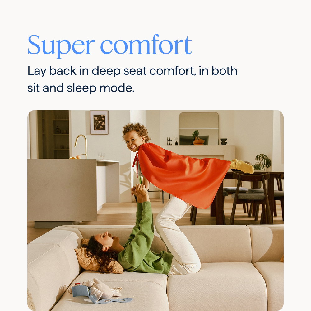 Super comfort. Lay back in deep seat comfort, in both sit and sleep mode.