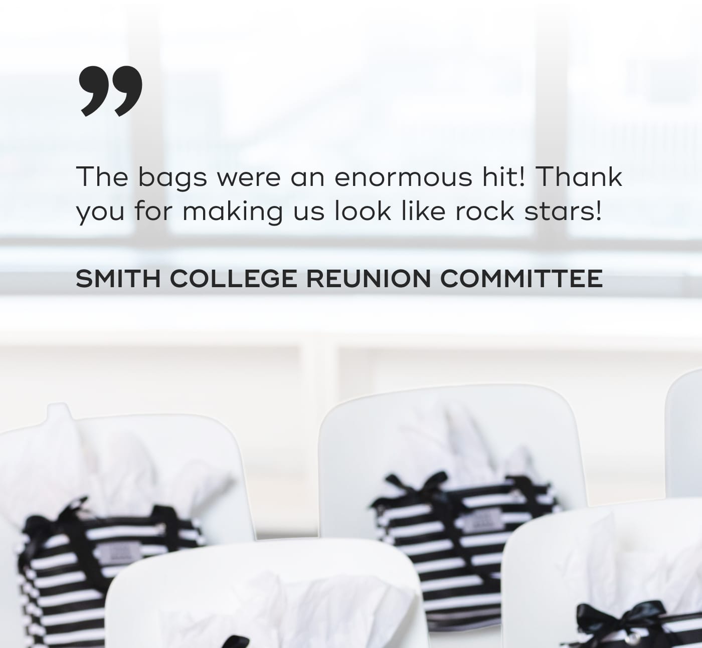 The bags were an enormous hit! Thank you for making us look like rock stars! SMITH COLLEGE REUNION COMMITTEE