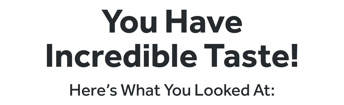 You Have Incredible Taste! Here's What You Looked At: