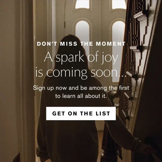 DON'T MISS THE MOMENT | A spark of joy is coming soon ... | Sign up now and be among the first to learn all about it. | GET ON THE LIST