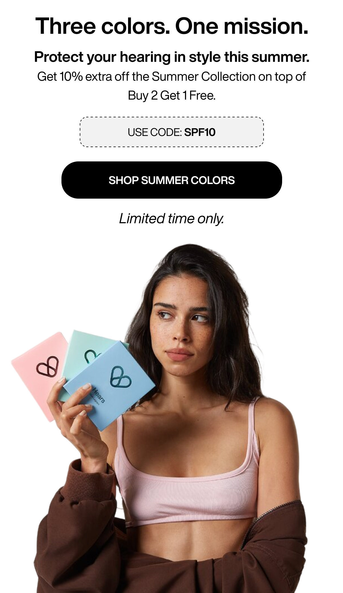 Three colors. One mission. | Protect your hearing in style this summer. Get 10% extra off the Summer Collection on top of Buy 2 Get 1 Free. | Use code: SPF10 | SHOP SUMMER COLORS | Limited time only.