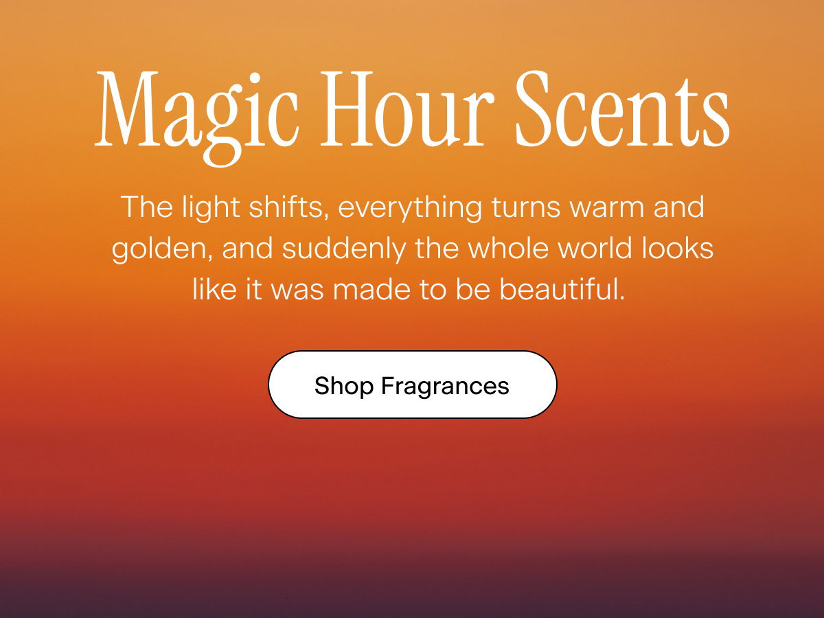 Magic Hour Scents. The light shifts, everything turns warm and golden, and suddenly the whole world looks like it was made to be beautiful.  Shop Fragrances
