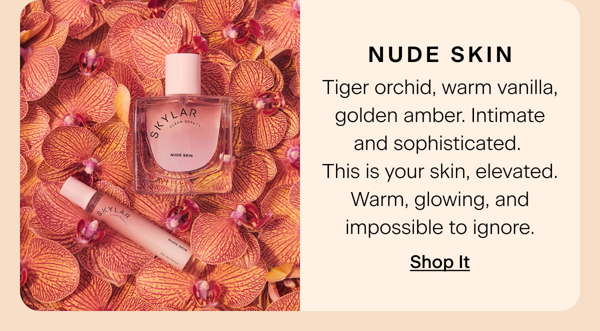 Nude Skin. Tiger orchid, warm vanilla, golden amber. Intimate and sophisticated. This is your skin, elevated. Warm, glowing, and impossible to ignore. Shop It