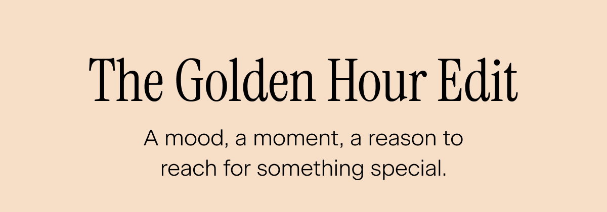 The Golden Hour Edit. A mood, a moment, a reason to reach for something special.