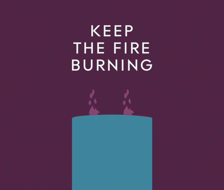 KEEP THE FIRE BURNING