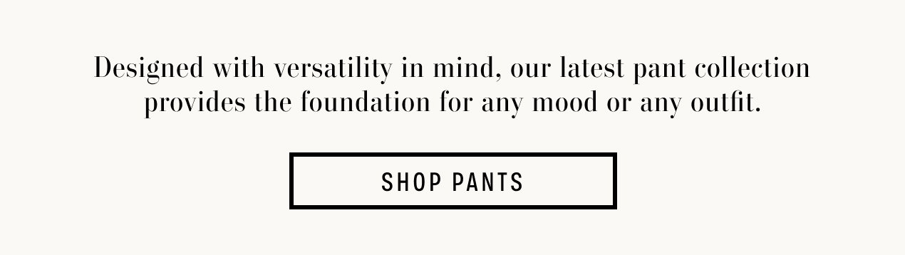 Text reads: Designed with versatility in mind, our latest pant collection provides the foundation for any mood or any outfit.