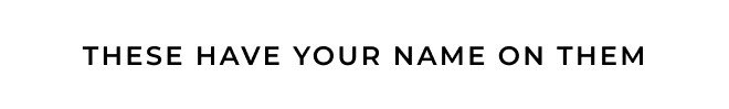 THESE HAVE YOUR NAME ON THEM. SHOP NOW.
