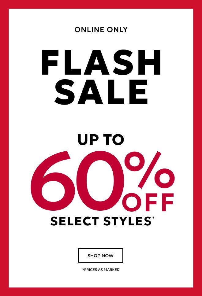 ENDS TONIGHT! ONLINE ONLY FLASH SALE UP TO 60% OFF SELECT STYLES* SHOP NOW. *PRICES AS MARKED.