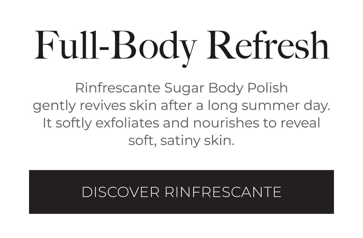 Full-Body Refresh | Rinfrescante Sugar Body Polish gently revives skin after a long summer day. It softly exfoliates and nourishes to reveal soft, satiny skin. | Discover Rinfrescante