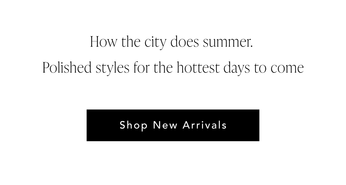 How the city does summer. Polished styles for the hottest days to come. Shop New Arrivals.