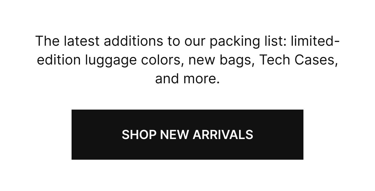 The latest additions to our packing list: limited-edition luggage colors, new bags, Tech Cases, and more. 