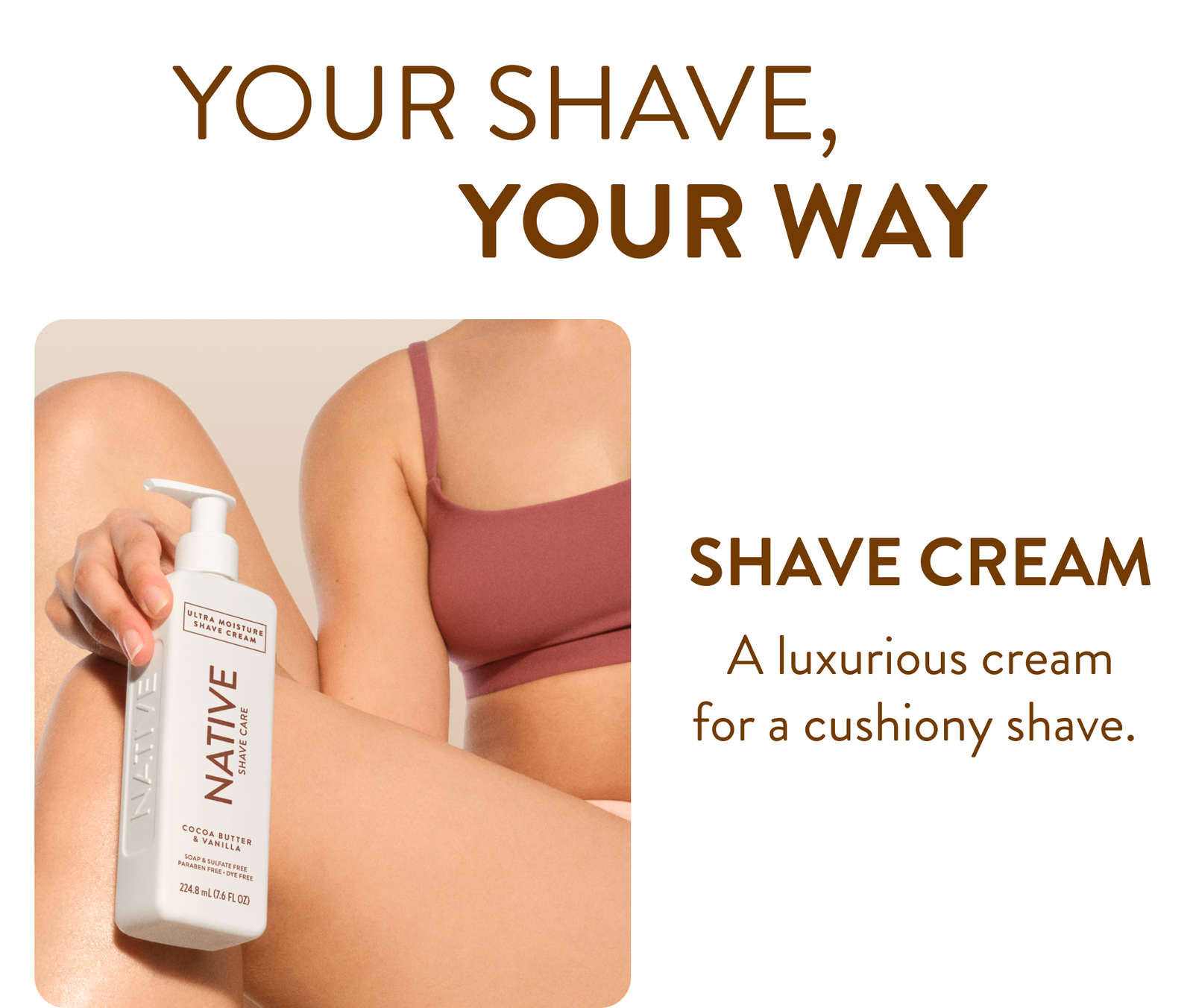 Your shave, your way. Shave cream a luxurious cream for a cushiony shave.