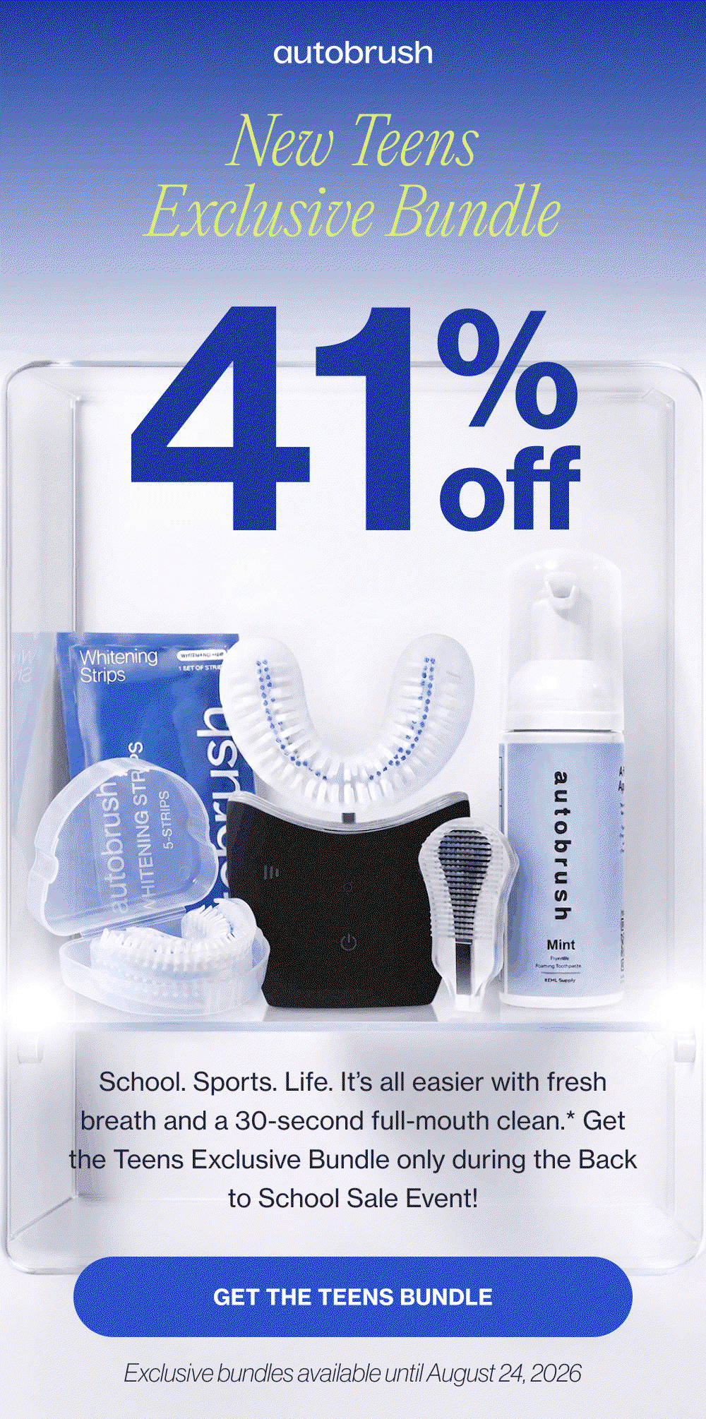 New Teens Exclusive Bundle 41 % off School. Sports. Life. It’s all easier with fresh breath and a 30-second full-mouth clean.* Get the Teens Exclusive Bundle only during the Back to School Sale Event! Get the Teens Bundle Exclusive bundles available until August 24, 2026