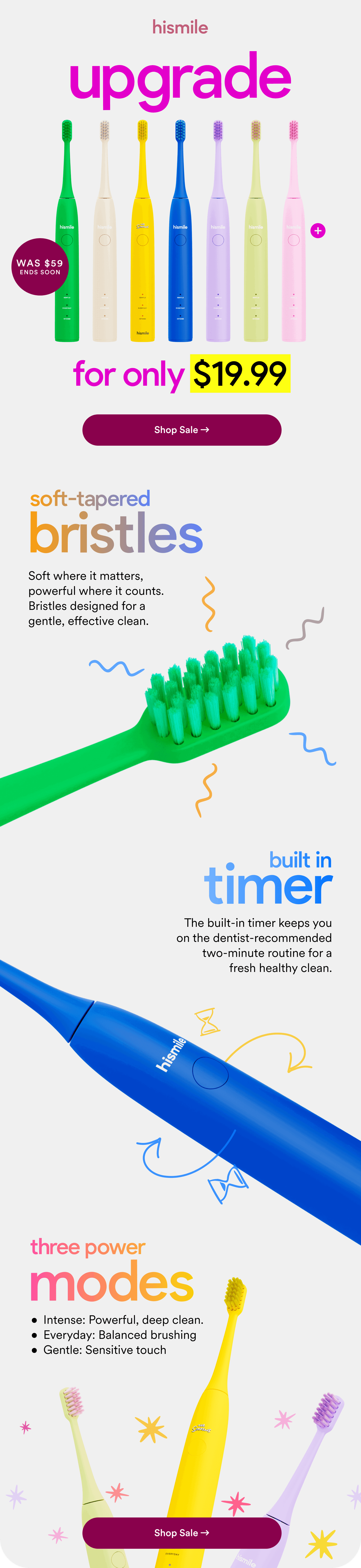 upgrade for only $19.99. Was $59. Ends soon. Shop Sale. Soft-tapered bristles. Built in timer. Three Power Modes. 
