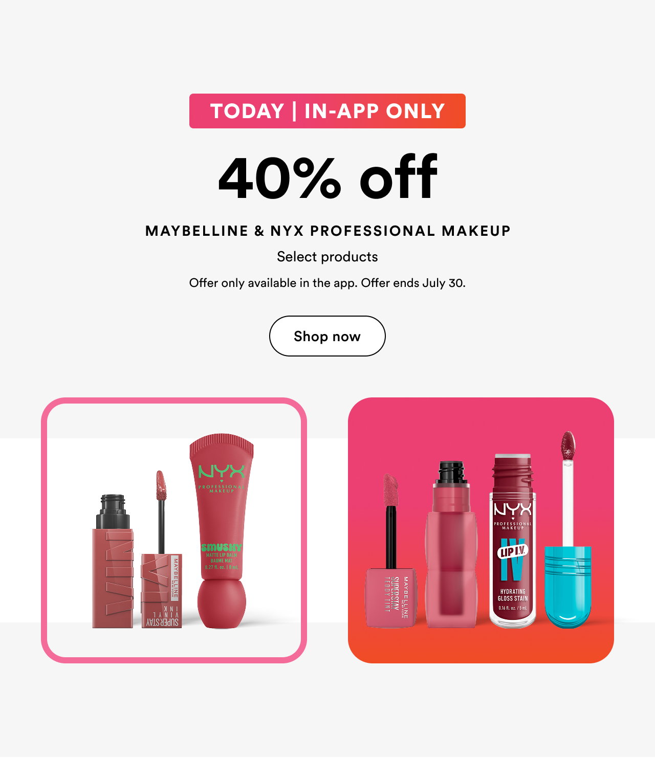 TODAY | IN-APP ONLY | 40% off Maybelline & NYX Professional Makeup | Select products | Offer only available in the app. Offer ends July 30. | Shop now
