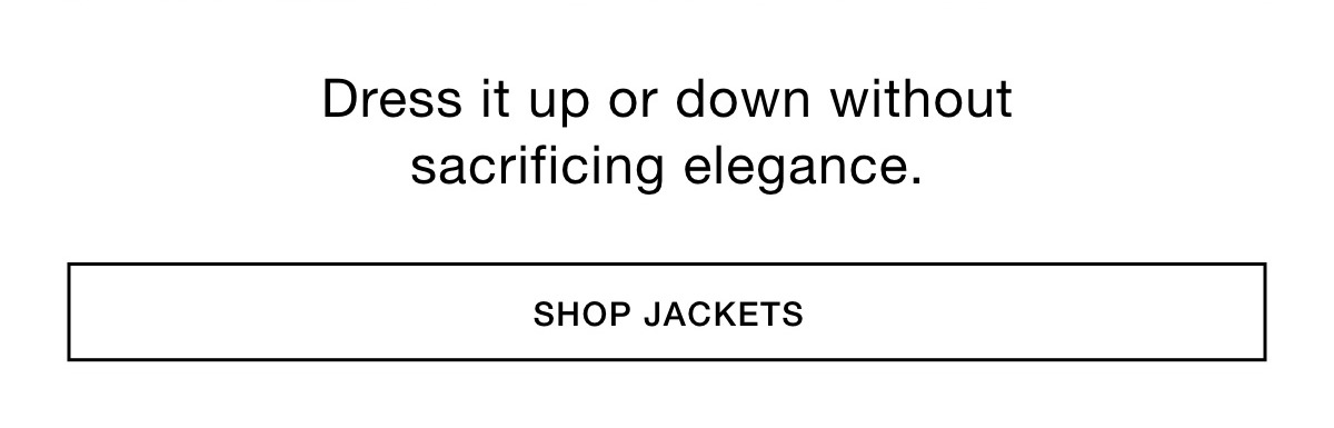 Dress it up or down without sacrificing elegance. SHOP JACKETS >>