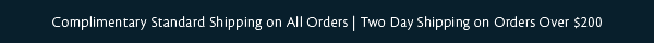 Complimentary Standard Shipping on All Orders | Two Day Shipping on Orders Over $200